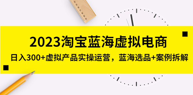 【副业项目5309期】2023淘宝蓝海虚拟电商，日入300+虚拟产品实操运营，蓝海选品+案例拆解-副业大全