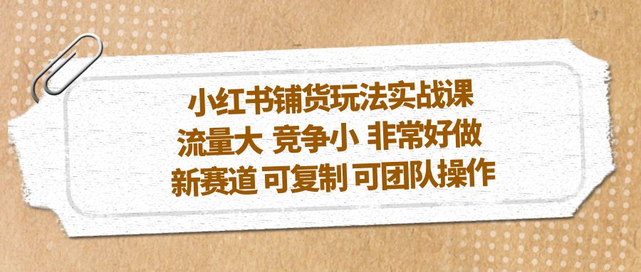 【副业项目5419期】小红书铺货玩法实战课，流量大 竞争小 非常好做 新赛道 可复制 可团队操作-副业大全