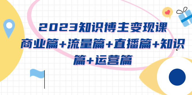 【副业项目5613期】2023知识博主变现实战进阶课：商业篇+流量篇+直播篇+知识篇+运营篇-副业大全