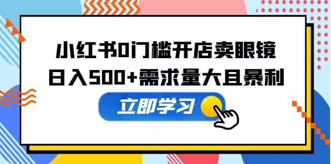 【副业项目5617期】小红书0门槛开店卖眼镜，日入500+需求量大且暴利，一部手机可操作-副业大全