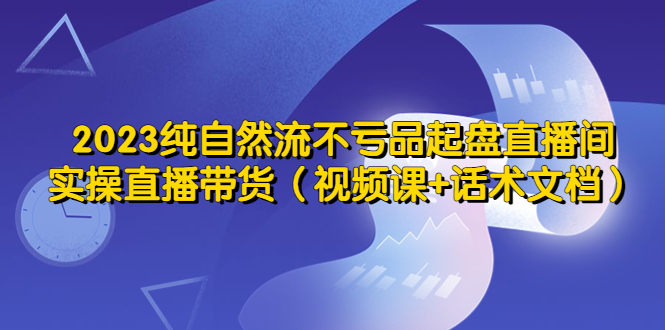 【副业项目5638期】2023纯自然流不亏品起盘直播间，实操直播带货（视频课+话术文档）-副业大全