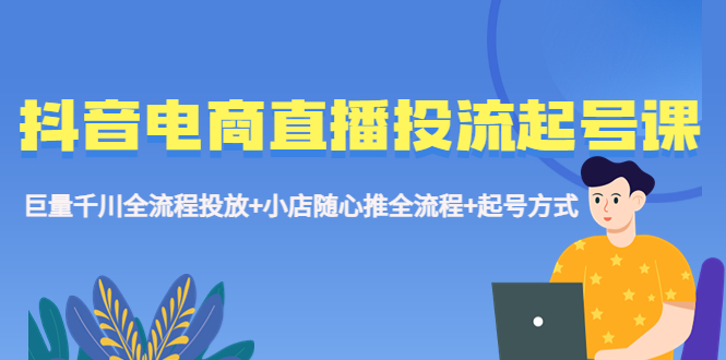【副业项目5663期】抖音电商直播投流起号课程 巨量千川全流程投放+小店随心推全流程+起号方式-副业大全