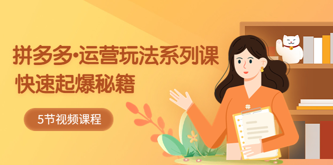 【副业项目5645期】2023拼多多-运营玩法系列课：快速起爆秘籍（5节视频课）-副业大全