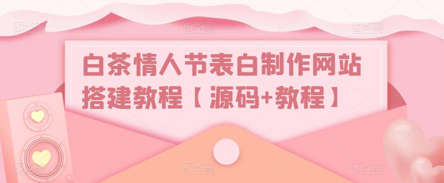 【副业项目5433期】白茶情人节表白制作网站搭建教程【源码+视频教程】-副业大全