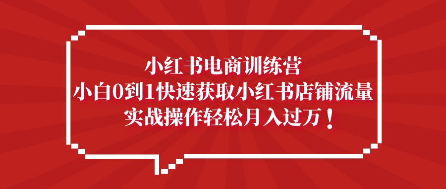 【副业项目5436期】小红书电商训练营，小白0到1快速获取小红书店铺流量，实战操作月入过万-副业大全