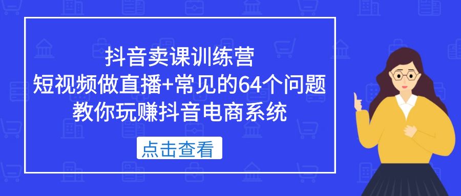 【副业项目5443期】抖音卖课训练营，短视频做直播+常见的64个问题 教你玩赚抖音电商系统-副业大全
