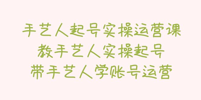 【副业项目5457期】手艺人起号实操运营课，教手艺人实操起号，带手艺人学账号运营-副业大全