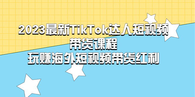 【副业项目5484期】2023最新TikTok·达人短视频带货课程，玩赚海外短视频带货·红利-副业大全