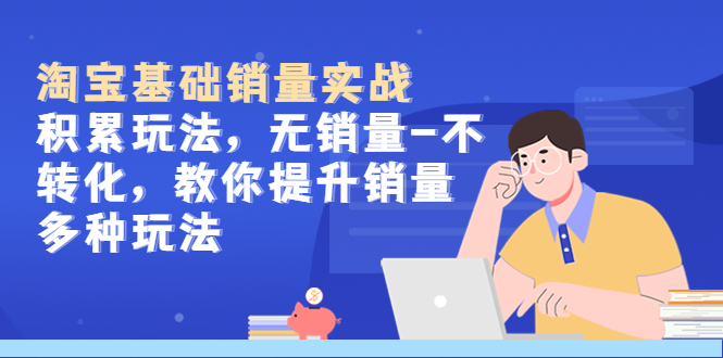 【副业项目5513期】淘宝基础销量实战-积累玩法，无销量-不转化，教你提升销量多种玩法-副业大全