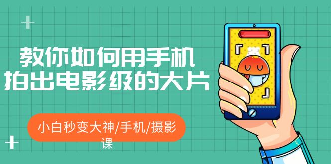 【副业项目5527期】教你如何用手机拍出电影级的大片，小白秒变大神/手机/摄影课-副业大全