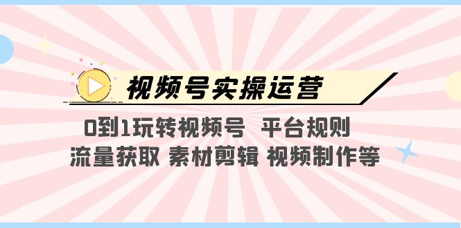 【副业项目5528期】视频号实操运营，0到1玩转视频号 平台规则 流量获取 素材剪辑 视频制作等-副业大全