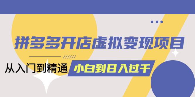 【副业项目5553期】拼多多开店虚拟变现项目：入门到精通 从小白到日入1000（完整版）-副业大全