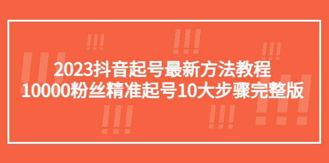 【副业项目5555期】2023抖音起号最新方法教程：10000粉丝精准起号10大步骤完整版-副业大全