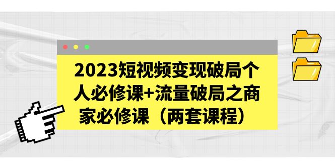 【副业项目5556期】2023短视频变现破局个人必修课+流量破局之商家必修课（两套课程）-副业大全