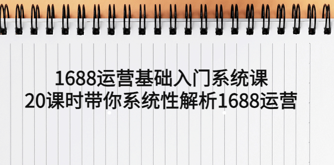 【副业项目5580期】1688运营基础入门系统课，20课时带你系统性解析1688运营-副业大全