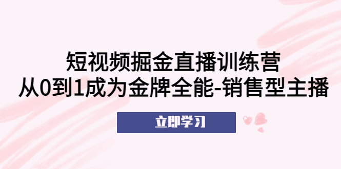 【副业项目5601期】短视频掘金直播训练营：从0到1成为金牌全能-销售型主播-副业大全