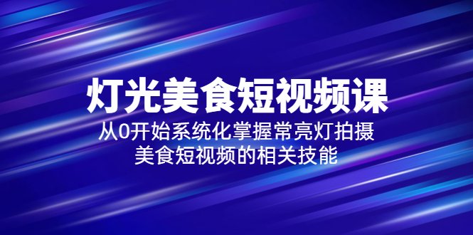 【副业项目5879期】2023灯光-美食短视频课，从0开始系统化掌握常亮灯拍摄美食短视频的相关技能-副业大全