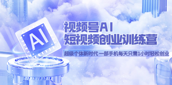 【副业项目5863期】视频号AI短视频创业训练营 超级个体新时代 一部手机每天只需1小时轻松创业-副业大全