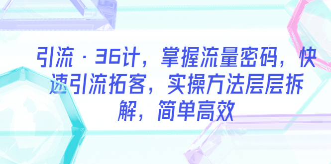 【副业项目5924期】引流·36计，掌握流量密码，快速引流拓客，实操方法层层拆解，简单高效-副业大全