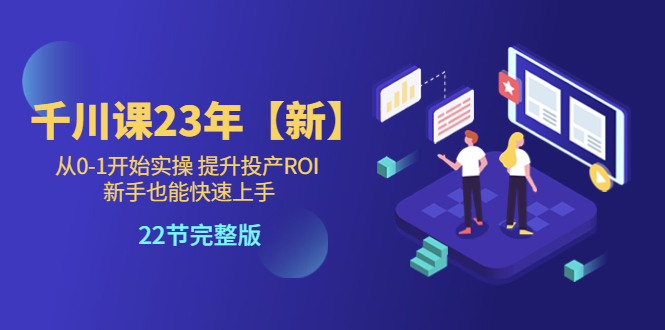 【副业项目5925期】千川课23年【新】从0-1开始实操 提升投产ROI 新手也能快速上手 22节完整版-副业大全