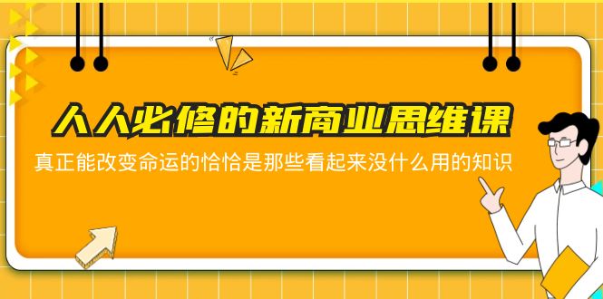 【副业项目5938期】人人必修-新商业思维课 真正改变命运的恰恰是那些看起来没什么用的知识-副业大全