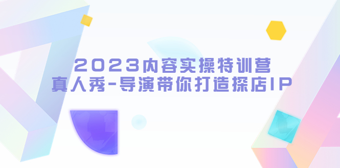 【副业项目5734期】2023内容实操特训营，真人秀-导演带你打造探店IP-副业大全