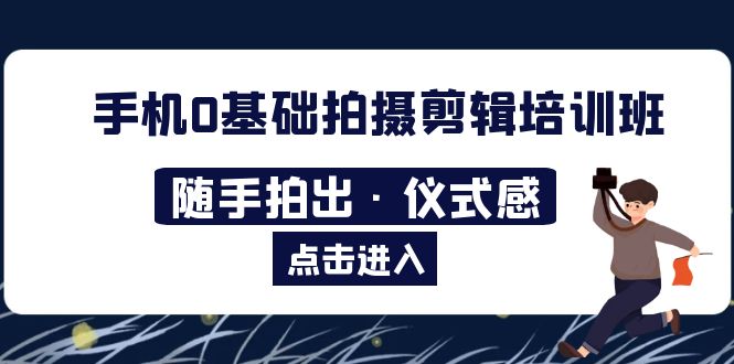 【副业项目5784期】手机0基础拍摄剪辑培训班：随手拍出·仪式感-副业大全