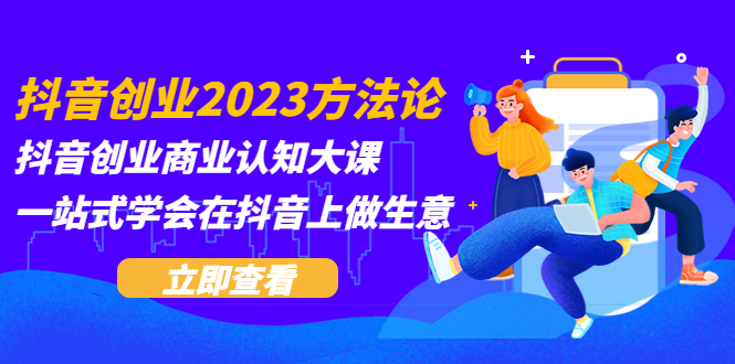 【副业项目5744期】抖音创业2023方法论：抖音创业商业认知大课，一站式学会在抖音上做生意-副业大全
