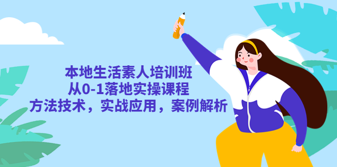 【副业项目5814期】本地生活素人培训班：从0-1落地实操课程，方法技术，实战应用，案例解析-副业大全