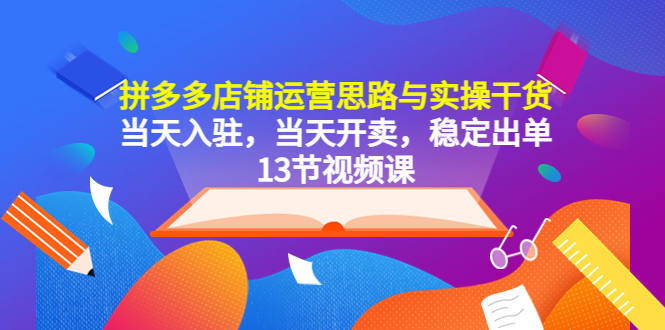 【副业项目5757期】拼多多店铺运营思路与实操干货，当天入驻，当天开卖，稳定出单（13节课）-副业大全