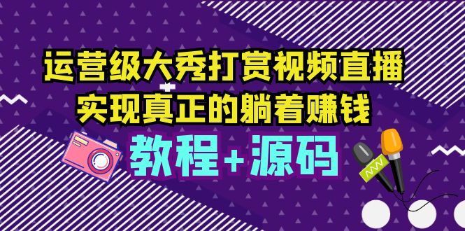 【副业项目5708期】运营级大秀打赏视频直播，实现真正的躺着赚钱（视频教程+源码）-副业大全