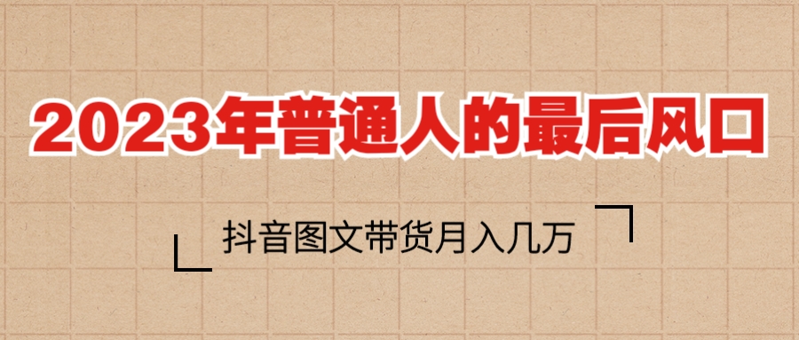 【副业项目6141期】2023普通人的最后风口，抖音图文带货月入几万+-副业大全