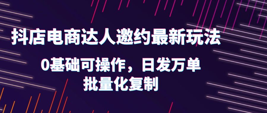 【副业项目6186期】抖店电商达人邀约最新玩法，0基础可操作，日发万单，批量化复制！-副业大全