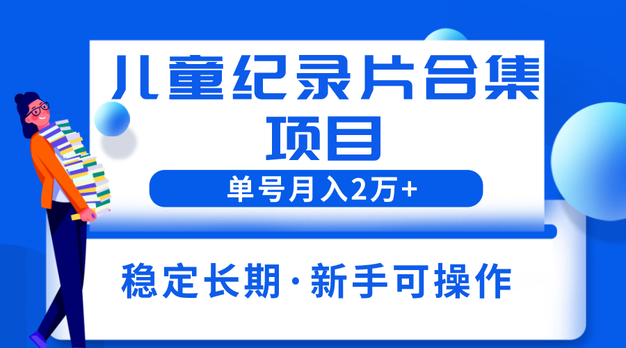 【副业项目6188期】2023儿童纪录片合集项目，单个账号轻松月入2w+-副业大全