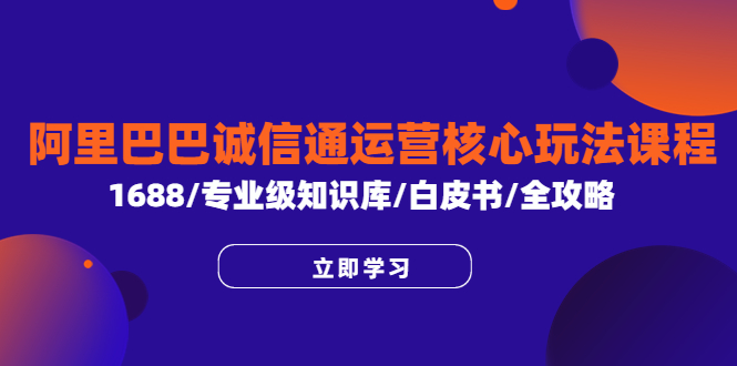 【副业项目6275期】阿里巴巴诚信通运营核心玩法课程，1688/专业级知识库/白皮书/全攻略-副业大全