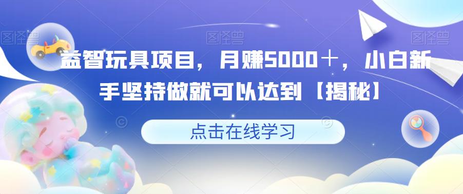 【副业项目6107期】益智玩具项目，月赚5000＋，小白新手坚持做就可以达到【揭秘】-副业大全