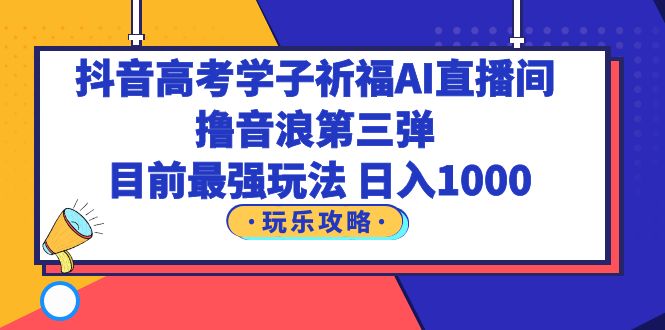 【副业项目6111期】抖音高考学子祈福AI直播间，撸音浪第三弹，目前最强玩法，轻松日入1000-副业大全
