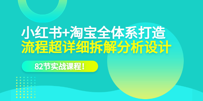 【副业项目6213期】小红书+淘宝·全体系打造，流程超详细拆解分析设计，82节实战课程-副业大全