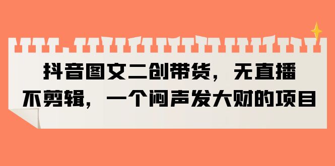 【副业项目6332期】抖音图文二创带货，无直播，不剪辑，一个闷声发大财的项目-副业大全