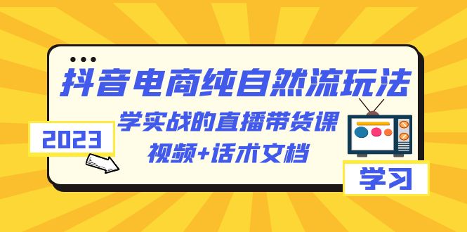 【副业项目6336期】2023抖音电商·纯自然流玩法：学实战的直播带货课，视频+话术文档-副业大全