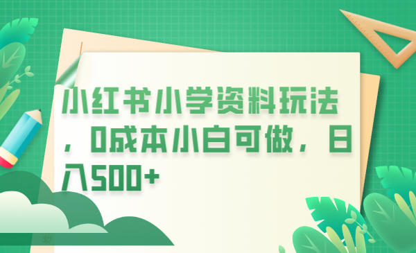 【副业项目6302期】小红书小学资料玩法，0成本小白可做日入500+（教程+资料）-副业大全