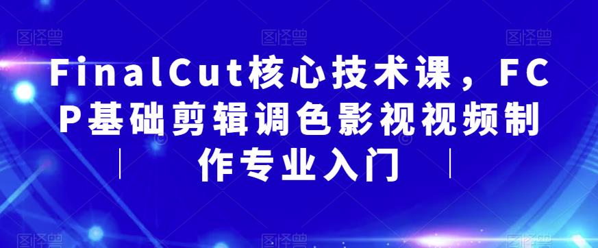 【副业项目6236期】FinalCut核心技术课，FCP基础剪辑调色影视视频制作专业入门-副业大全