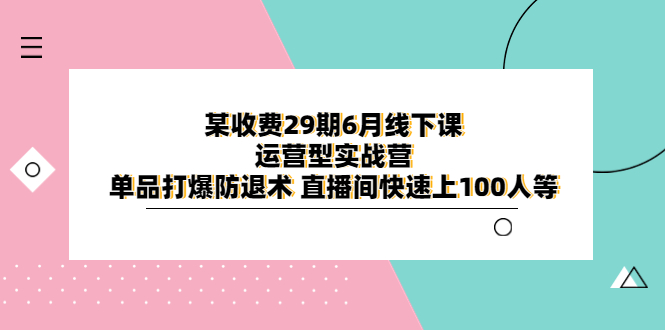 【副业项目6323期】某收费29期6月线下课-运营型实战营 单品打爆防退术 直播间快速上100人等-副业大全