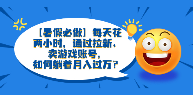 【副业项目6314期】【暑假必做】每天花两小时，通过拉新、卖游戏账号，如何躺着月入过万？-副业大全