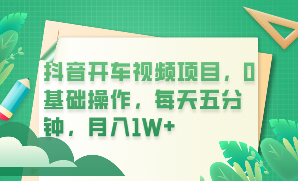 【副业项目6247期】抖音开车视频项目，0基础操作，每天五分钟，月入1W+-副业大全