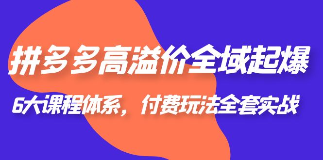 【副业项目6362期】拼多多-高溢价 全域 起爆，6大课程体系，付费玩法全套实战！-副业大全