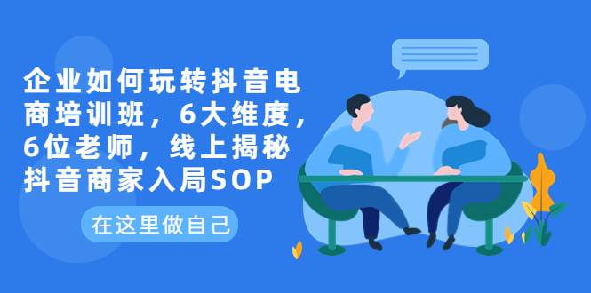 【副业项目6282期】企业如何玩转抖音电商培训班，6大维度，6位老师，线上揭秘抖音商家入局SOP-副业大全