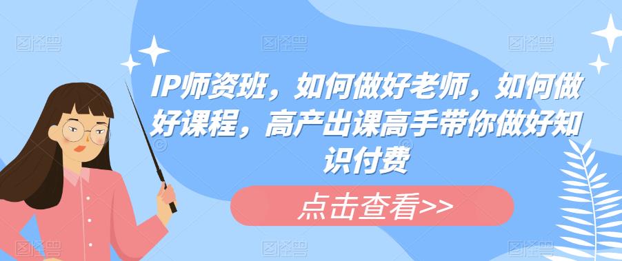 【副业项目6290期】IP师资班，如何做好老师，如何做好课程，高产出课高手带你做好知识付费-副业大全