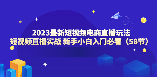 【副业项目6023期】2023最新短视频电商直播玩法课 短视频直播实战 新手小白入门必看（58节）-副业大全