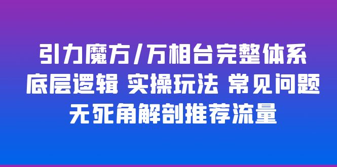 【副业项目6028期】引力魔方/万相台完整体系 底层逻辑 实操玩法 常见问题 无死角解剖推荐流量-副业大全
